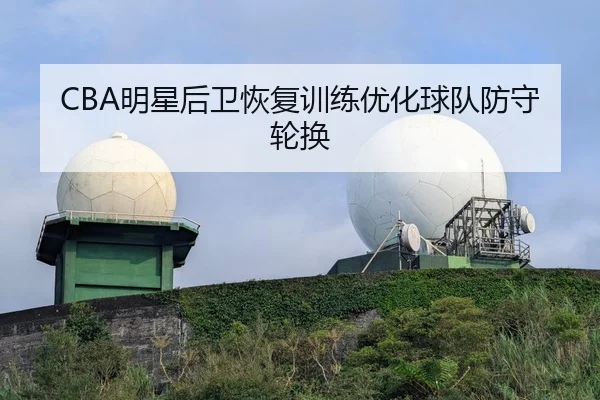 CBA明星后卫恢复训练优化球队防守轮换